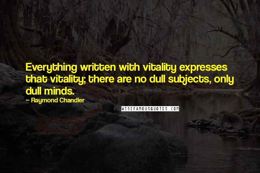 Raymond Chandler Quotes: Everything written with vitality expresses that vitality; there are no dull subjects, only dull minds.