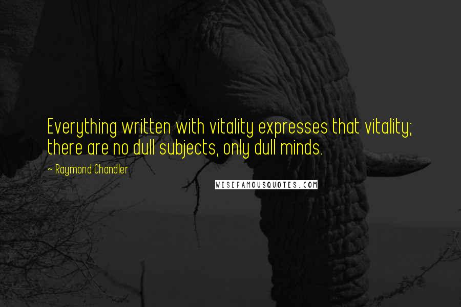 Raymond Chandler Quotes: Everything written with vitality expresses that vitality; there are no dull subjects, only dull minds.