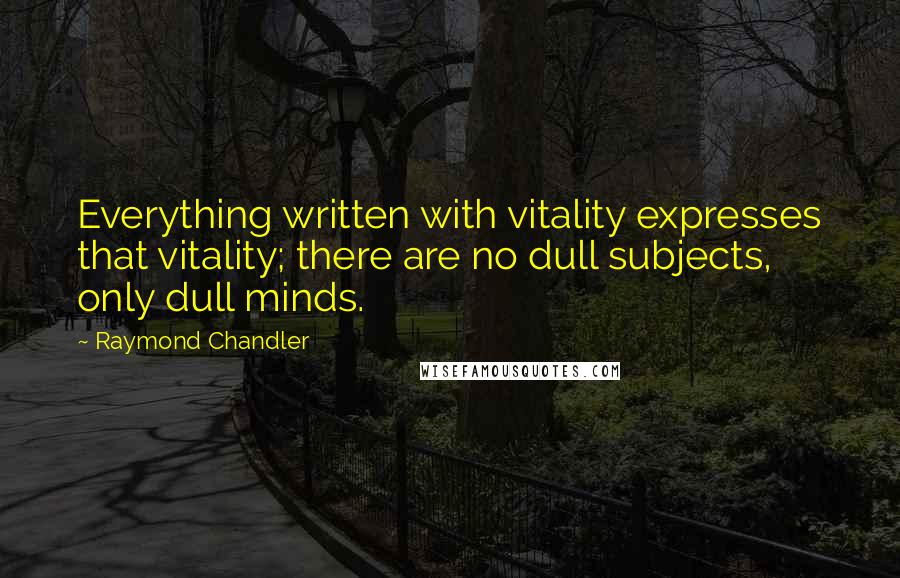 Raymond Chandler Quotes: Everything written with vitality expresses that vitality; there are no dull subjects, only dull minds.
