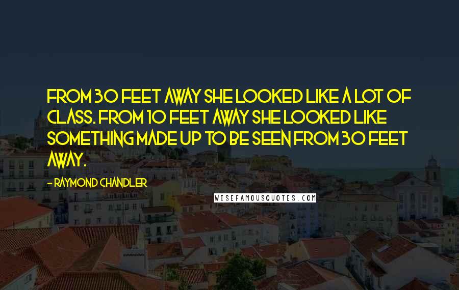 Raymond Chandler Quotes: From 30 feet away she looked like a lot of class. From 10 feet away she looked like something made up to be seen from 30 feet away.