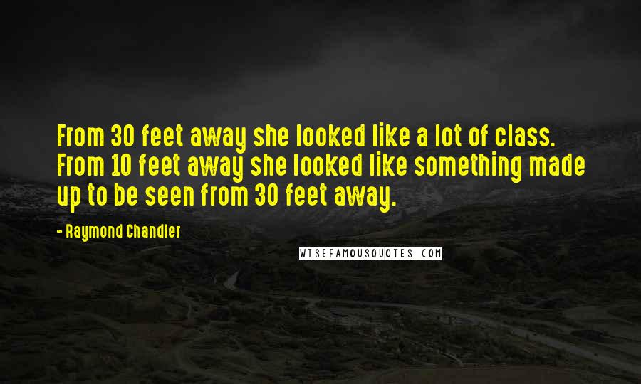 Raymond Chandler Quotes: From 30 feet away she looked like a lot of class. From 10 feet away she looked like something made up to be seen from 30 feet away.