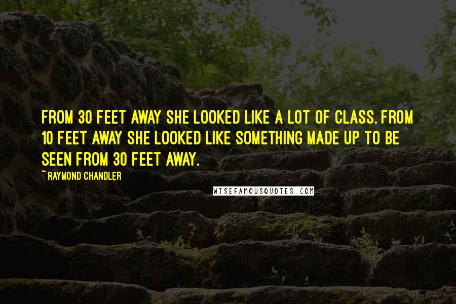 Raymond Chandler Quotes: From 30 feet away she looked like a lot of class. From 10 feet away she looked like something made up to be seen from 30 feet away.