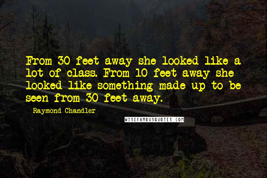 Raymond Chandler Quotes: From 30 feet away she looked like a lot of class. From 10 feet away she looked like something made up to be seen from 30 feet away.