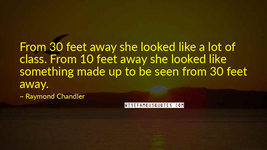 Raymond Chandler Quotes: From 30 feet away she looked like a lot of class. From 10 feet away she looked like something made up to be seen from 30 feet away.