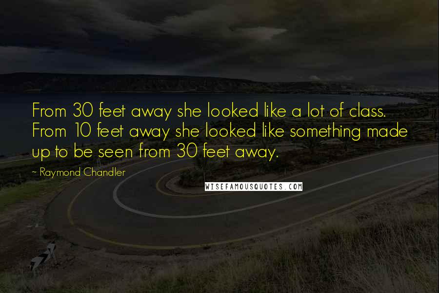 Raymond Chandler Quotes: From 30 feet away she looked like a lot of class. From 10 feet away she looked like something made up to be seen from 30 feet away.