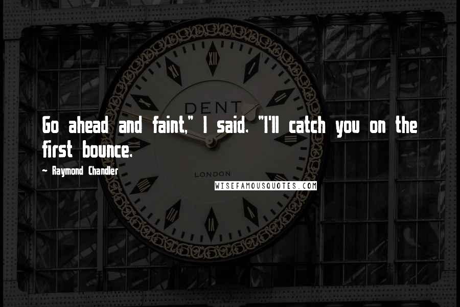 Raymond Chandler Quotes: Go ahead and faint," I said. "I'll catch you on the first bounce.