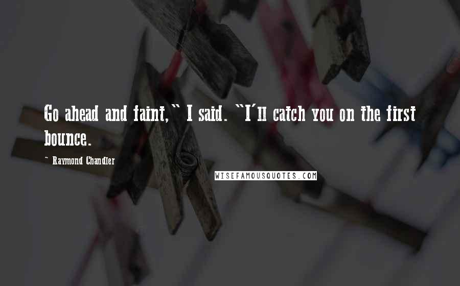 Raymond Chandler Quotes: Go ahead and faint," I said. "I'll catch you on the first bounce.