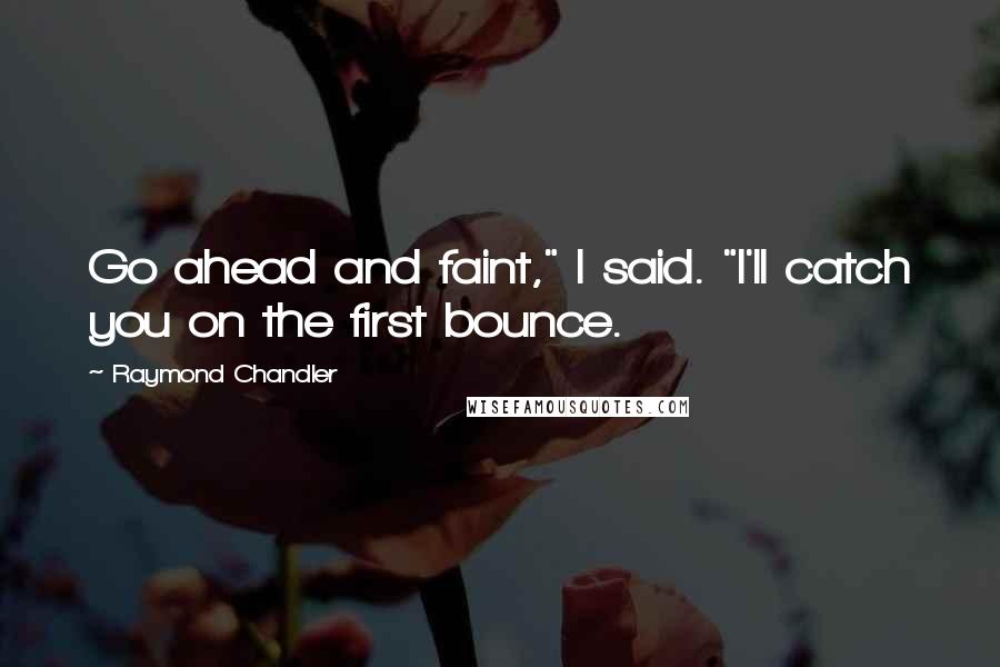 Raymond Chandler Quotes: Go ahead and faint," I said. "I'll catch you on the first bounce.