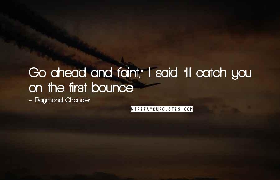 Raymond Chandler Quotes: Go ahead and faint," I said. "I'll catch you on the first bounce.