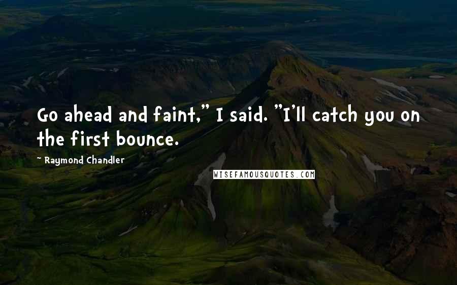 Raymond Chandler Quotes: Go ahead and faint," I said. "I'll catch you on the first bounce.