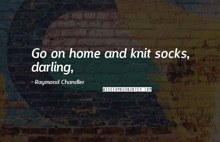 Raymond Chandler Quotes: Go on home and knit socks, darling,