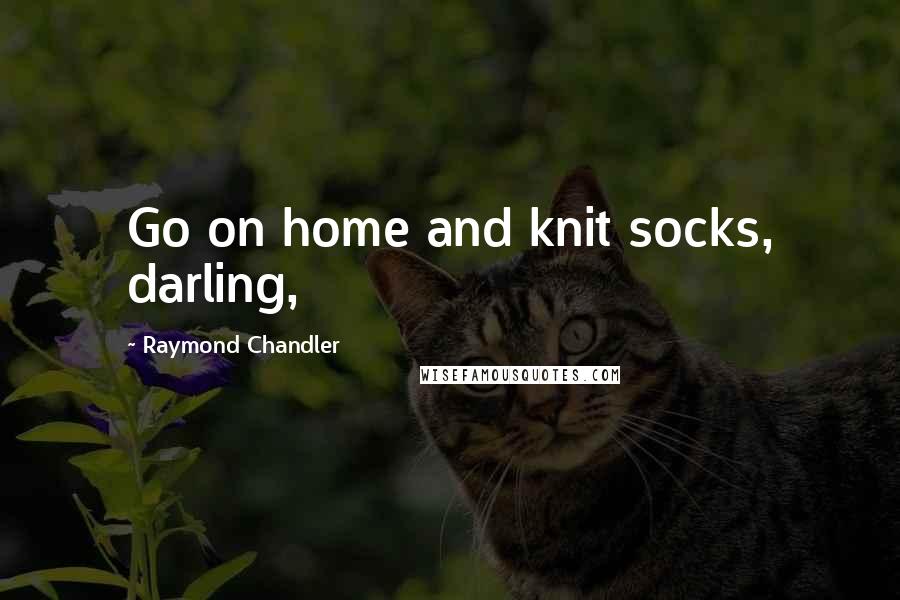 Raymond Chandler Quotes: Go on home and knit socks, darling,