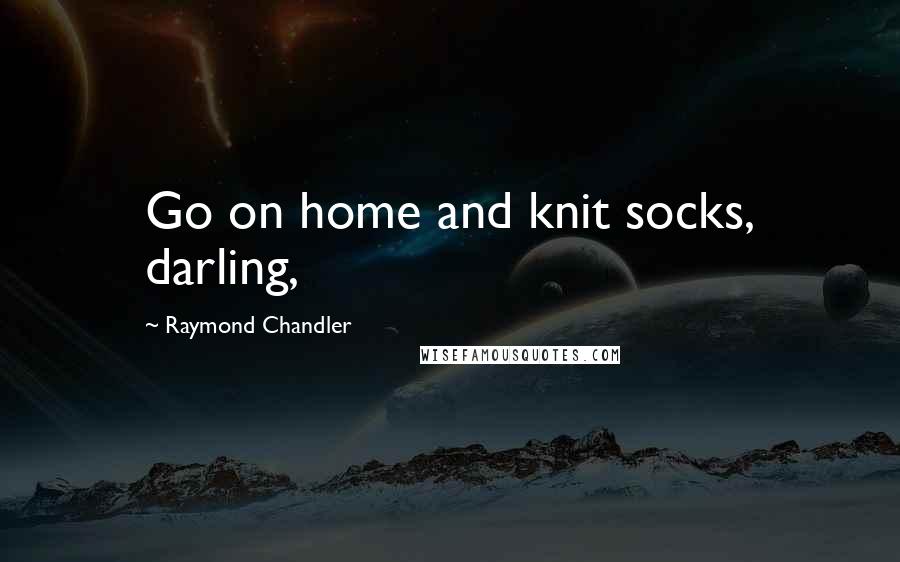 Raymond Chandler Quotes: Go on home and knit socks, darling,