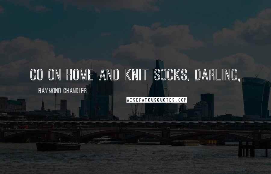 Raymond Chandler Quotes: Go on home and knit socks, darling,