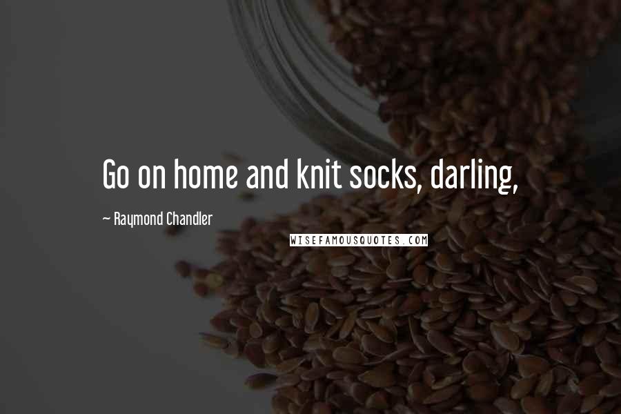 Raymond Chandler Quotes: Go on home and knit socks, darling,