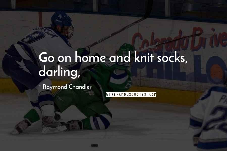 Raymond Chandler Quotes: Go on home and knit socks, darling,