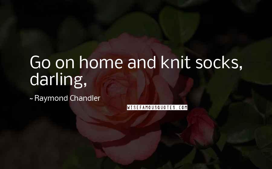 Raymond Chandler Quotes: Go on home and knit socks, darling,