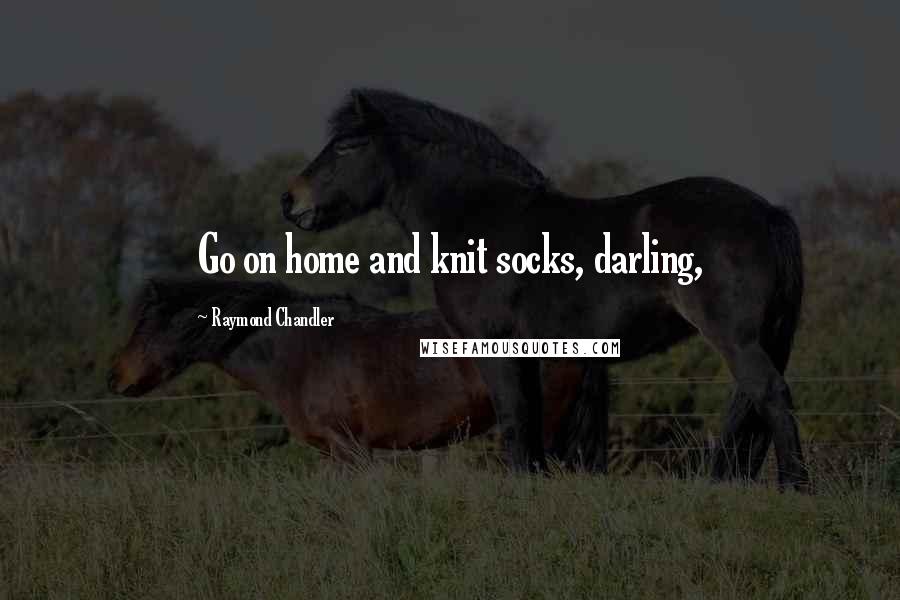 Raymond Chandler Quotes: Go on home and knit socks, darling,