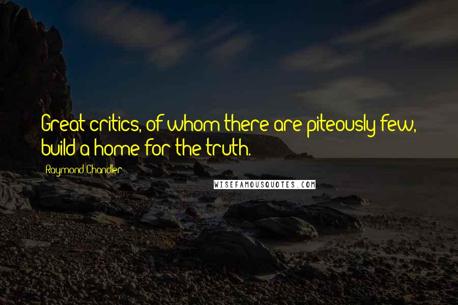 Raymond Chandler Quotes: Great critics, of whom there are piteously few, build a home for the truth.