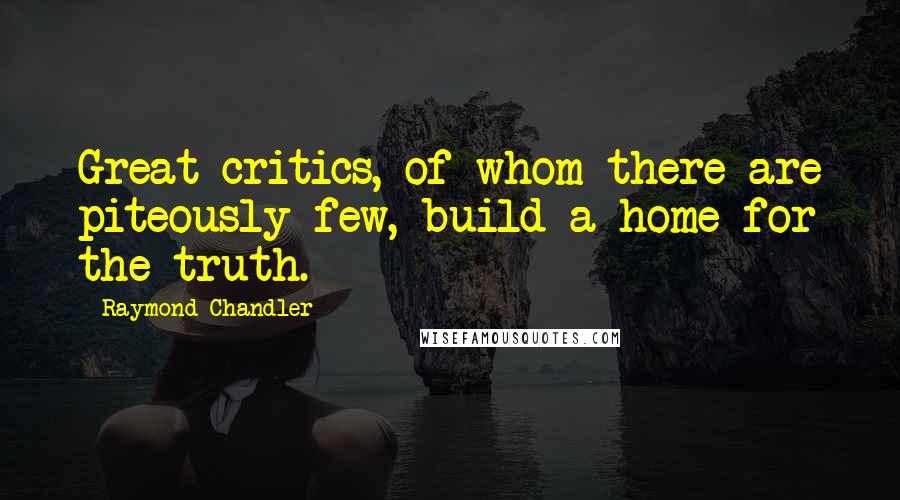 Raymond Chandler Quotes: Great critics, of whom there are piteously few, build a home for the truth.