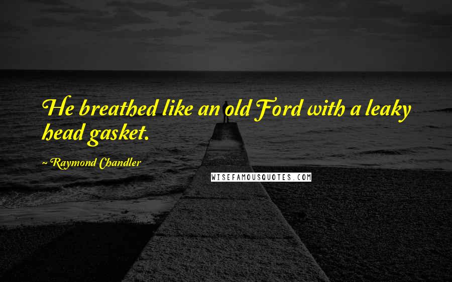 Raymond Chandler Quotes: He breathed like an old Ford with a leaky head gasket.