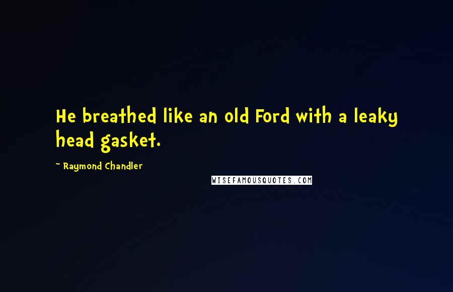 Raymond Chandler Quotes: He breathed like an old Ford with a leaky head gasket.