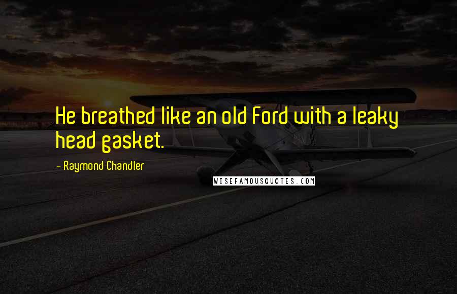 Raymond Chandler Quotes: He breathed like an old Ford with a leaky head gasket.