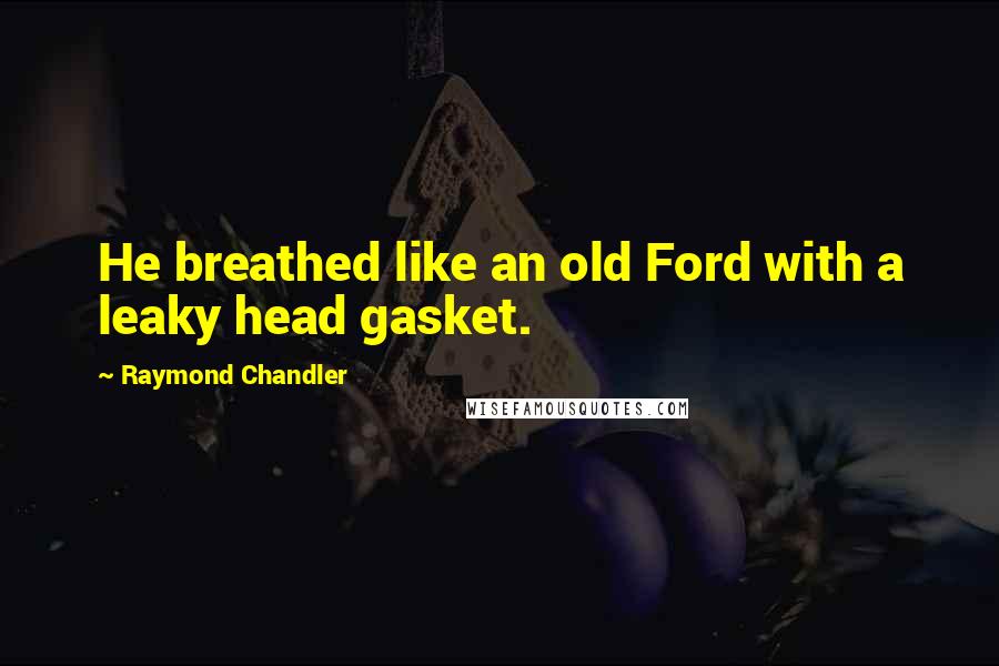 Raymond Chandler Quotes: He breathed like an old Ford with a leaky head gasket.
