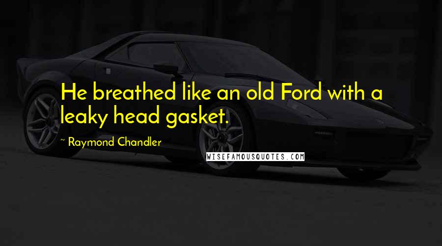 Raymond Chandler Quotes: He breathed like an old Ford with a leaky head gasket.