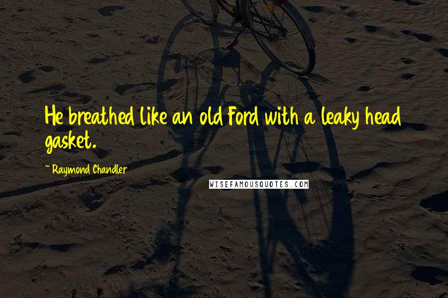 Raymond Chandler Quotes: He breathed like an old Ford with a leaky head gasket.