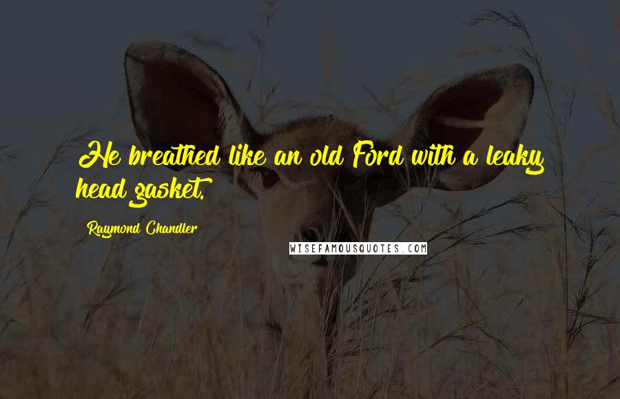 Raymond Chandler Quotes: He breathed like an old Ford with a leaky head gasket.