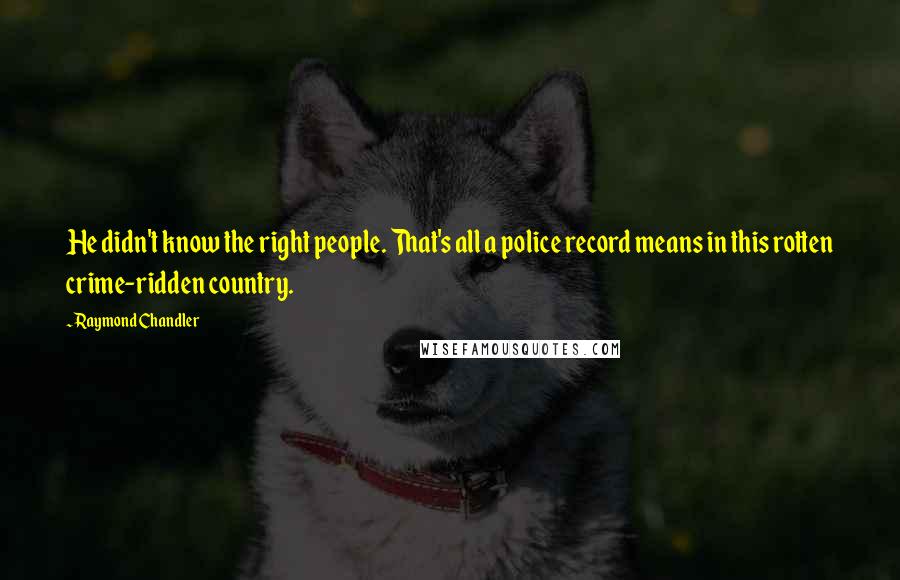 Raymond Chandler Quotes: He didn't know the right people. That's all a police record means in this rotten crime-ridden country.