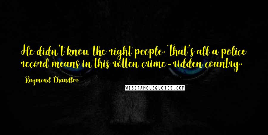 Raymond Chandler Quotes: He didn't know the right people. That's all a police record means in this rotten crime-ridden country.