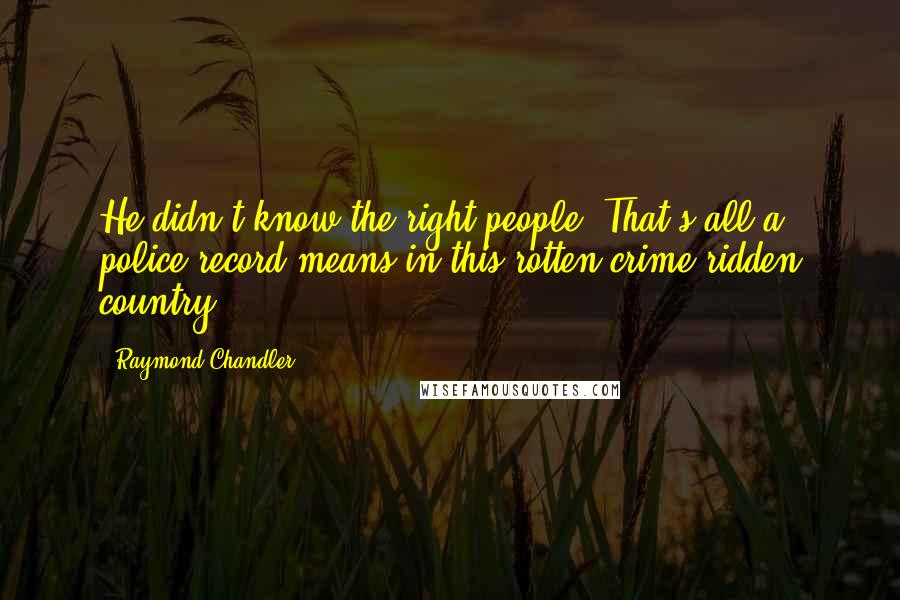 Raymond Chandler Quotes: He didn't know the right people. That's all a police record means in this rotten crime-ridden country.