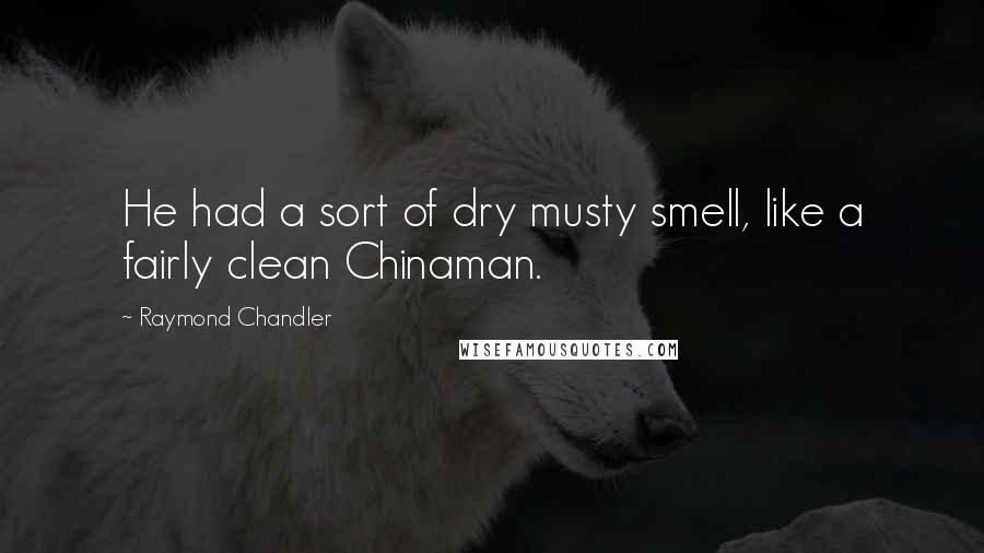 Raymond Chandler Quotes: He had a sort of dry musty smell, like a fairly clean Chinaman.