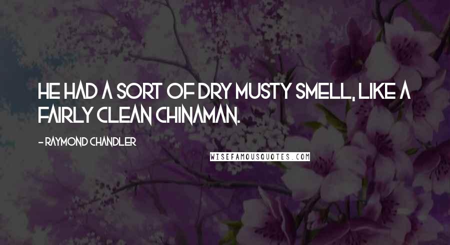 Raymond Chandler Quotes: He had a sort of dry musty smell, like a fairly clean Chinaman.
