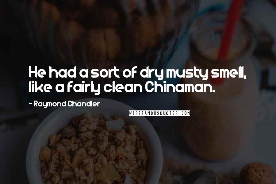 Raymond Chandler Quotes: He had a sort of dry musty smell, like a fairly clean Chinaman.