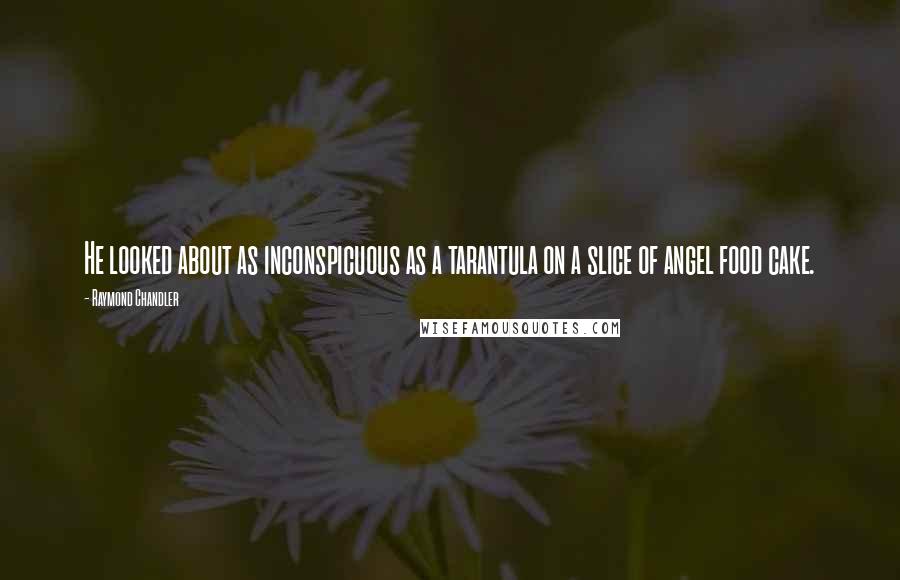 Raymond Chandler Quotes: He looked about as inconspicuous as a tarantula on a slice of angel food cake.