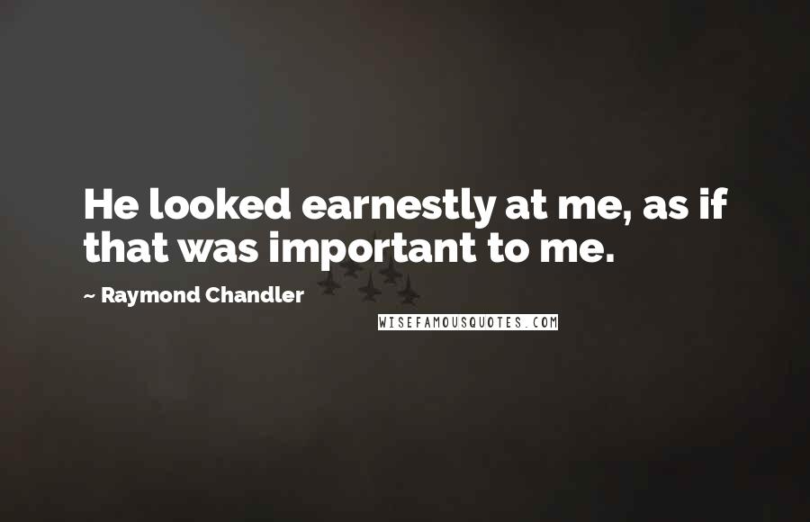 Raymond Chandler Quotes: He looked earnestly at me, as if that was important to me.