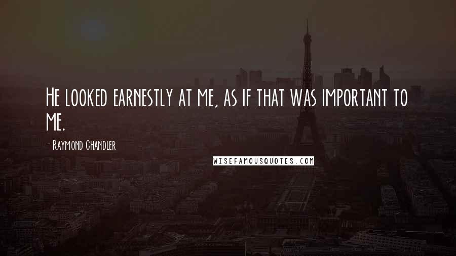 Raymond Chandler Quotes: He looked earnestly at me, as if that was important to me.