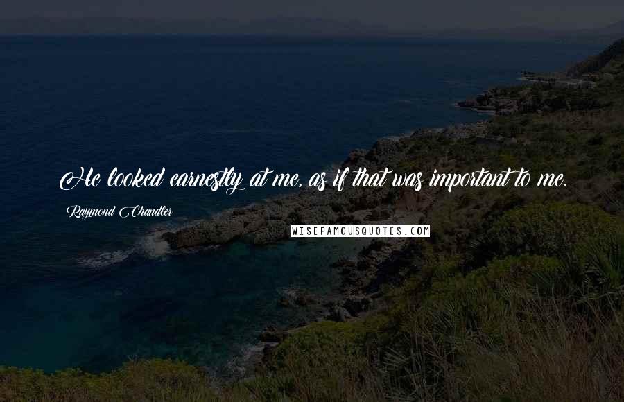 Raymond Chandler Quotes: He looked earnestly at me, as if that was important to me.
