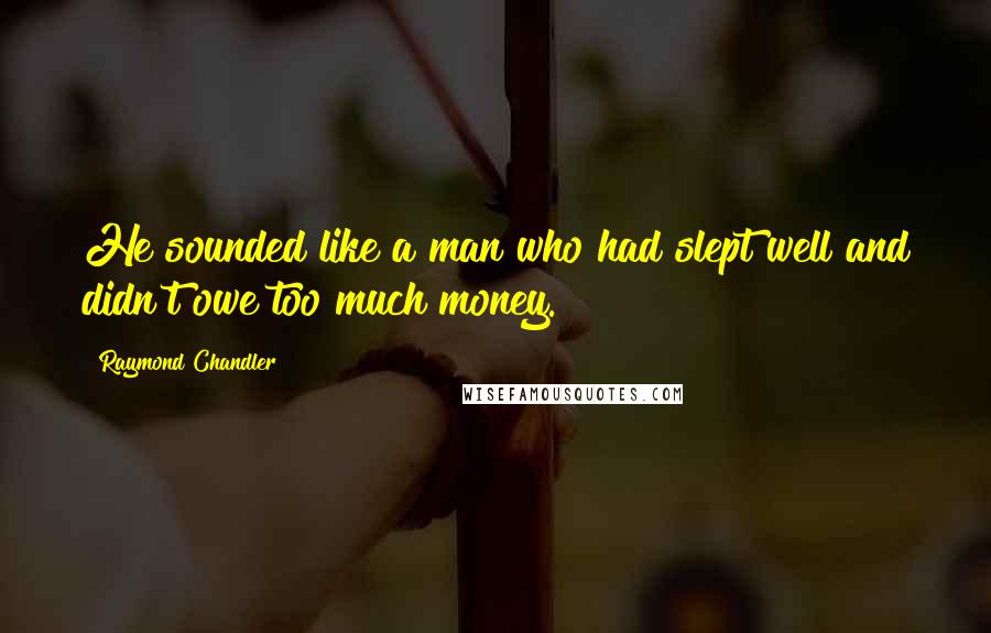Raymond Chandler Quotes: He sounded like a man who had slept well and didn't owe too much money.