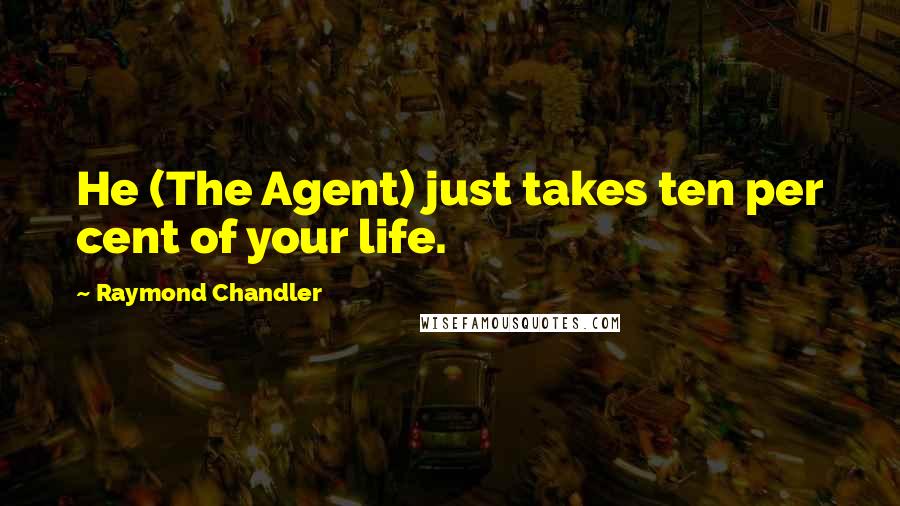 Raymond Chandler Quotes: He (The Agent) just takes ten per cent of your life.