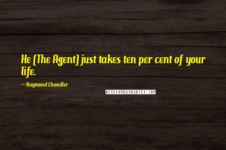 Raymond Chandler Quotes: He (The Agent) just takes ten per cent of your life.