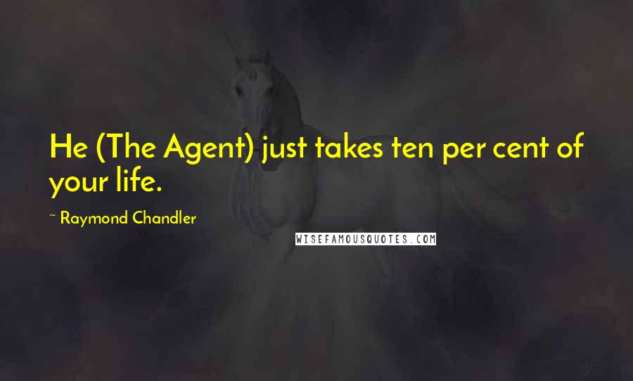 Raymond Chandler Quotes: He (The Agent) just takes ten per cent of your life.