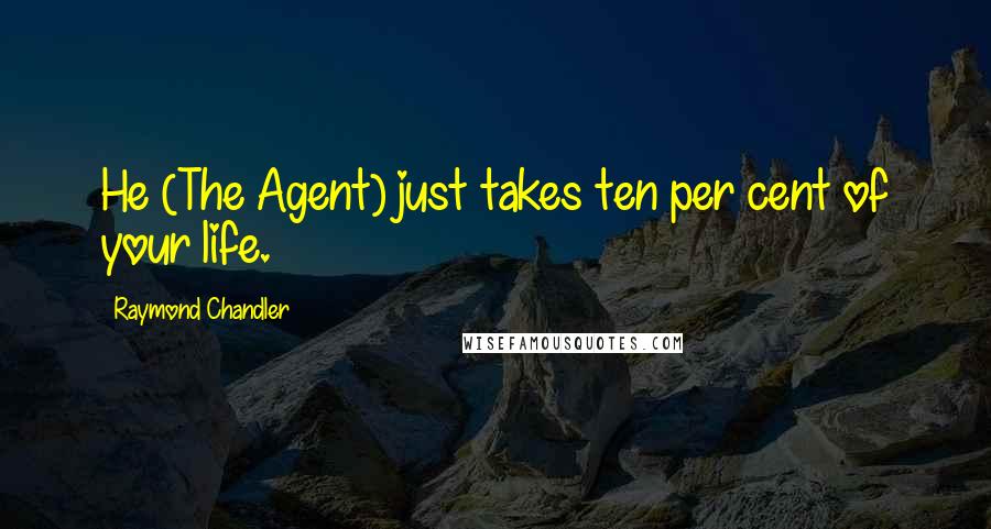 Raymond Chandler Quotes: He (The Agent) just takes ten per cent of your life.