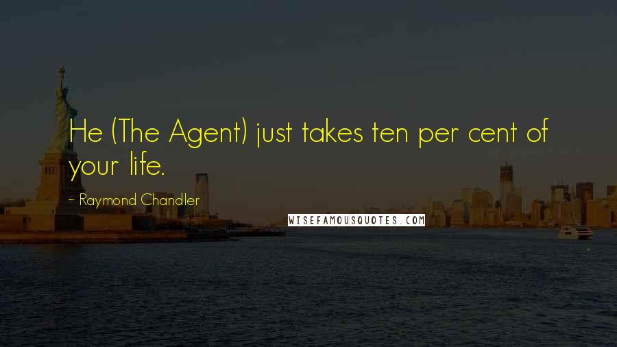 Raymond Chandler Quotes: He (The Agent) just takes ten per cent of your life.