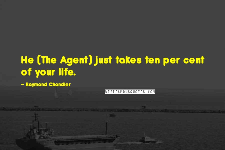 Raymond Chandler Quotes: He (The Agent) just takes ten per cent of your life.