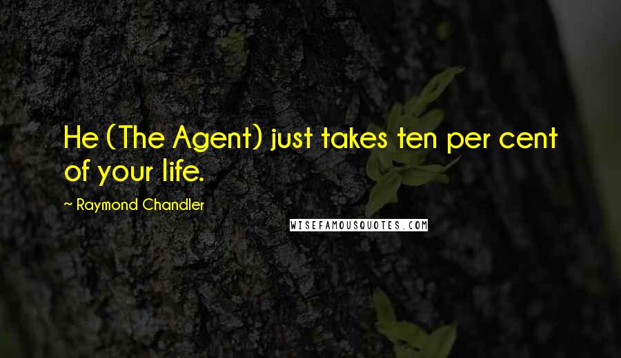 Raymond Chandler Quotes: He (The Agent) just takes ten per cent of your life.