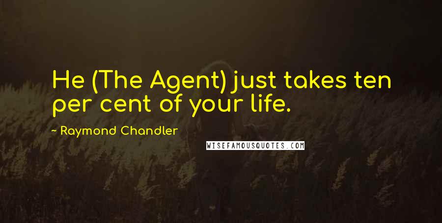 Raymond Chandler Quotes: He (The Agent) just takes ten per cent of your life.